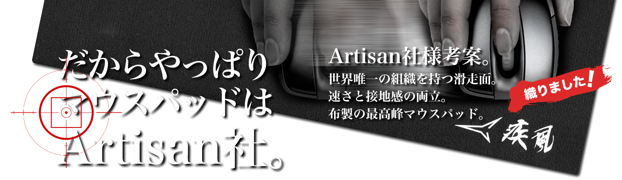 『だからやっぱりマウスパッドはArtisan社。』Artisan社様考案。世界唯一の組織を持つ滑走面。速さと接地感の両立。布製の最高峰マウスパッド。