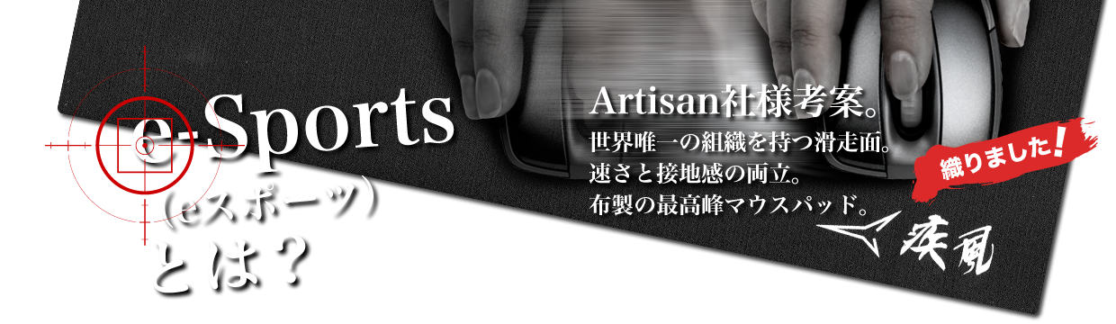 『e-Sports（eスポーツ）とは？』Artisan社様考案。世界唯一の組織を持つ滑走面。速さと接地感の両立。布製の最高峰マウスパッド。