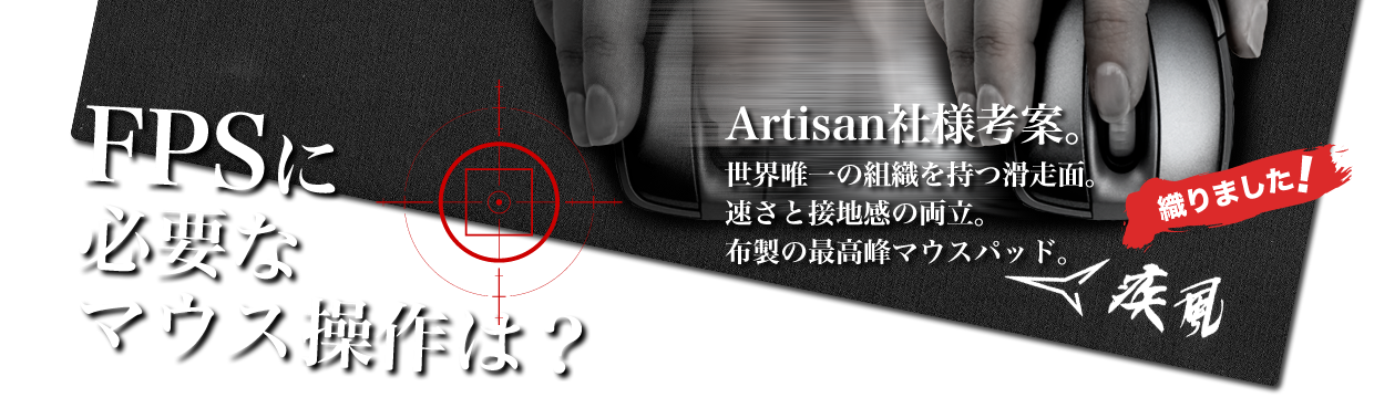 『FPSに必要なマウス操作は？』Artisan社様考案。世界唯一の組織を持つ滑走面。速さと接地感の両立。布製の最高峰マウスパッド。